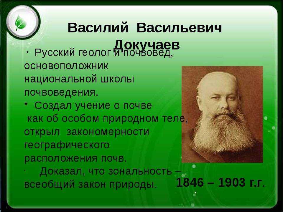 Докучаев Василий Васильевич – русский ученый, основоположник науки почвоведение, геолог, минералог Впервые классифицировал виды почв, предложил методы для сохранения почв, которые используются до сих пор в современной агрономии